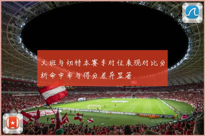 文班与切特本赛季对位表现对比分析命中率与得分差异显著