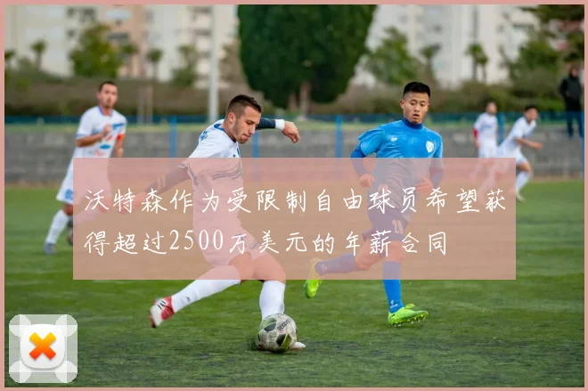 沃特森作为受限制自由球员希望获得超过2500万美元的年薪合同