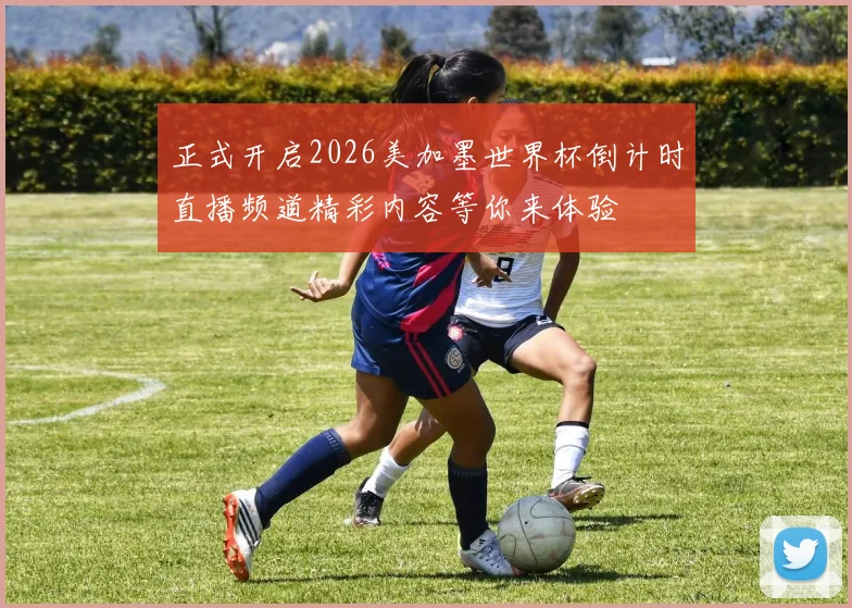正式开启2026美加墨世界杯倒计时直播频道精彩内容等你来体验