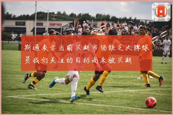 斯通表示当前买断市场缺乏大牌球员我们关注的目标尚未被买断