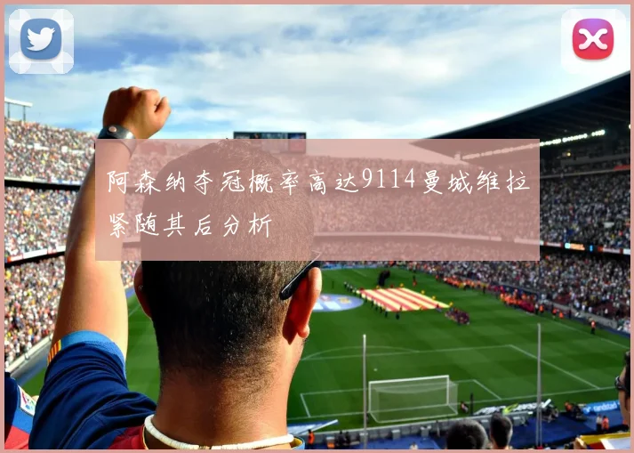 阿森纳夺冠概率高达9114曼城维拉紧随其后分析