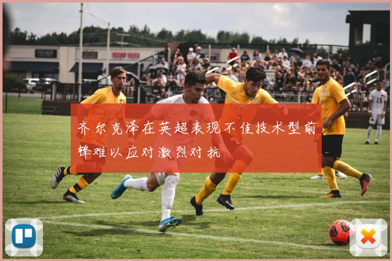 齐尔克泽在英超表现不佳技术型前锋难以应对激烈对抗