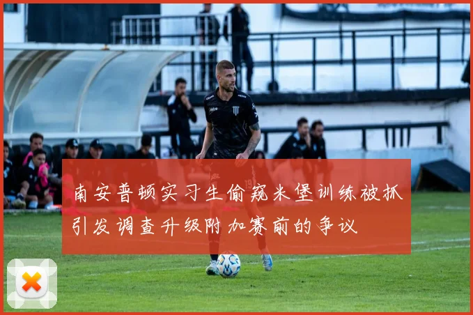 南安普顿实习生偷窥米堡训练被抓引发调查升级附加赛前的争议