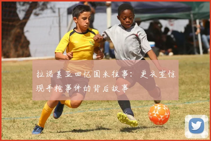 拉诺基亚回忆国米往事：更衣室惊现手枪事件的背后故事