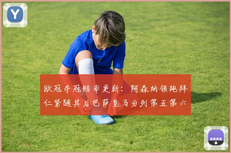 欧冠夺冠赔率更新：阿森纳领跑拜仁紧随其后巴萨皇马分列第五第六位