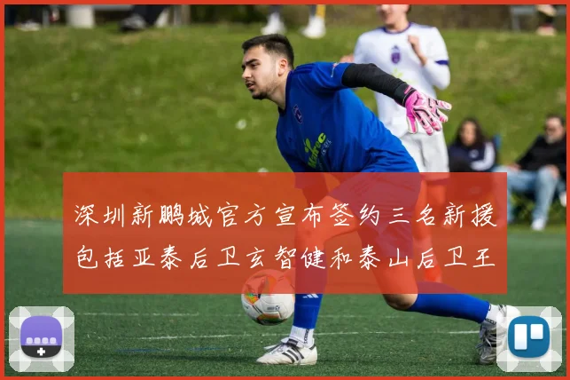 深圳新鹏城官方宣布签约三名新援包括亚泰后卫玄智健和泰山后卫王昱衡
