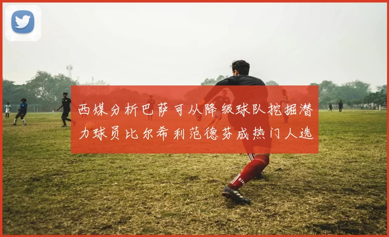 西媒分析巴萨可从降级球队挖掘潜力球员比尔希利范德芬成热门人选