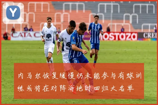 内马尔恢复缓慢仍未能参与有球训练或将在对阵海地时回归大名单