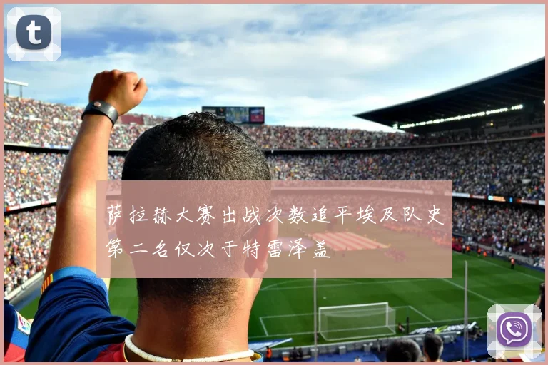 萨拉赫大赛出战次数追平埃及队史第二名仅次于特雷泽盖