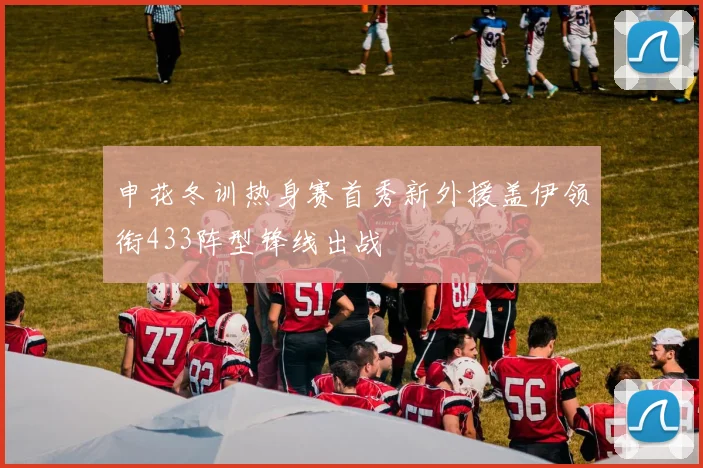 申花冬训热身赛首秀新外援盖伊领衔433阵型锋线出战