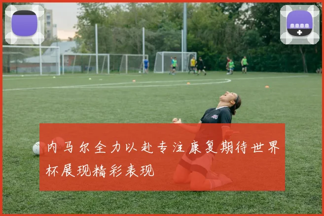 内马尔全力以赴专注康复期待世界杯展现精彩表现