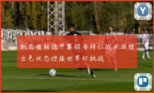凯恩借助德甲赛程与拜仁战术延续出色状态迎接世界杯挑战