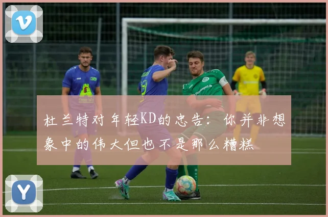 杜兰特对年轻KD的忠告：你并非想象中的伟大但也不是那么糟糕
