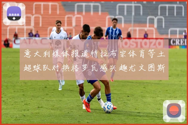 意大利媒体报道特拉布宗体育等土超球队对热格罗瓦感兴趣尤文图斯准备出售该球员