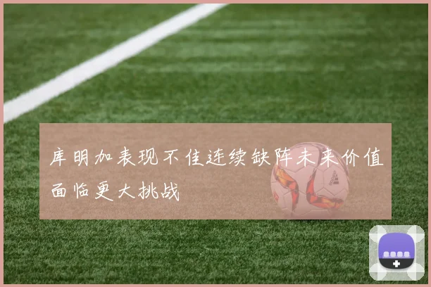 库明加表现不佳连续缺阵未来价值面临更大挑战