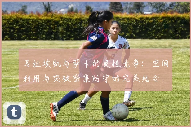 马杜埃凯与萨卡的良性竞争：空间利用与突破密集防守的完美结合