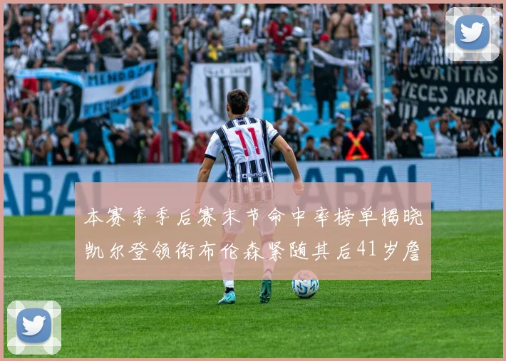 本赛季季后赛末节命中率榜单揭晓凯尔登领衔布伦森紧随其后41岁詹姆斯也在其中