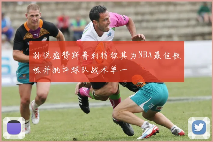孙悦盛赞斯普利特称其为NBA最佳教练并批评球队战术单一