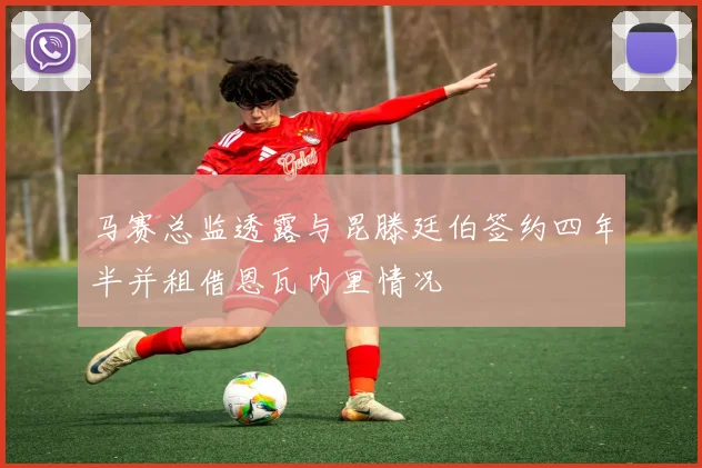 马赛总监透露与昆滕廷伯签约四年半并租借恩瓦内里情况