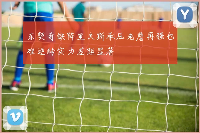 东契奇缺阵里夫斯承压老詹再强也难逆转实力差距显著
