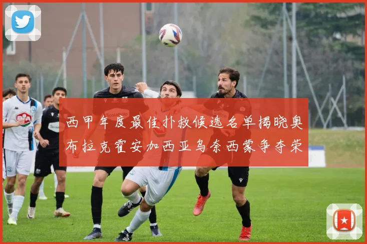 西甲年度最佳扑救候选名单揭晓奥布拉克霍安加西亚乌奈西蒙争夺荣誉
