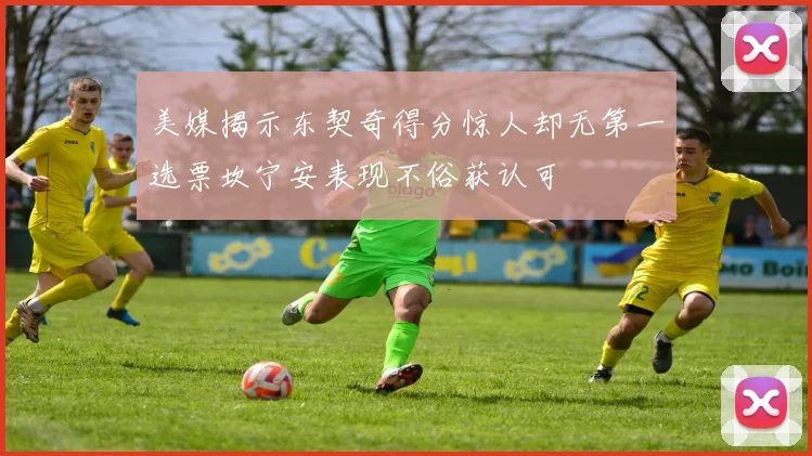 美媒揭示东契奇得分惊人却无第一选票坎宁安表现不俗获认可