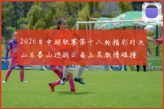 2026年中超联赛第十八轮精彩对决山东泰山迎战云南玉昆激情碰撞