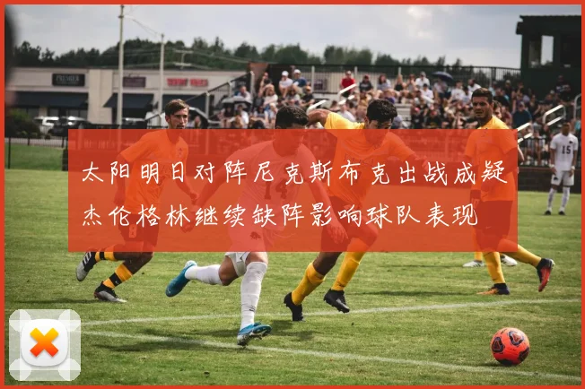 太阳明日对阵尼克斯布克出战成疑杰伦格林继续缺阵影响球队表现
