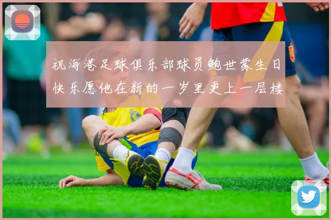 祝海港足球俱乐部球员鲍世蒙生日快乐愿他在新的一岁里更上一层楼